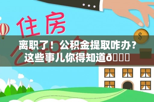 定西离职了！公积金提取咋办？这些事儿你得知道😎