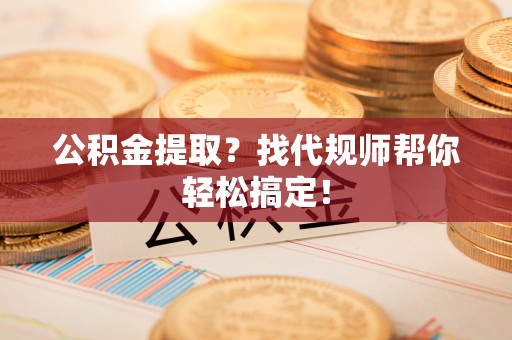 定西公积金提取？找代规师帮你轻松搞定！