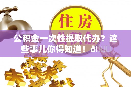 定西公积金一次性提取代办？这些事儿你得知道！😎