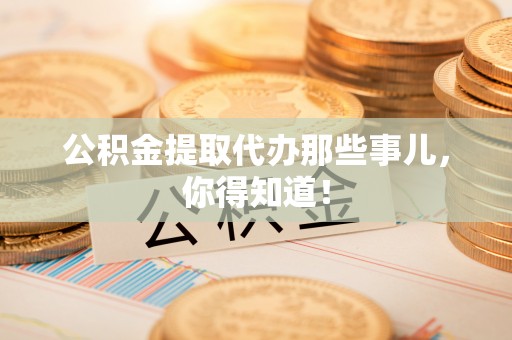 定西公积金提取代办那些事儿，你得知道！