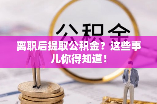 定西离职后提取公积金？这些事儿你得知道！