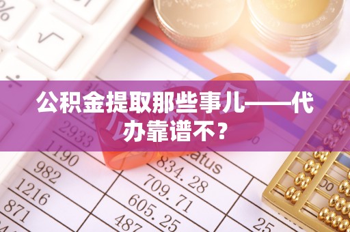 定西公积金提取那些事儿——代办靠谱不？