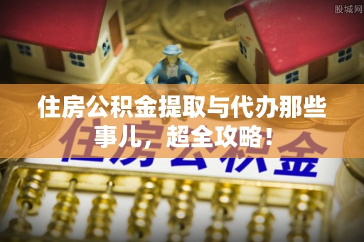 定西住房公积金提取与代办那些事儿，超全攻略！