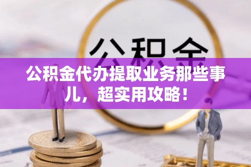 定西公积金代办提取业务那些事儿，超实用攻略！