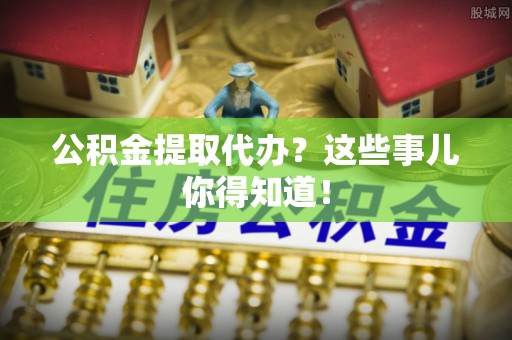 定西公积金提取代办？这些事儿你得知道！