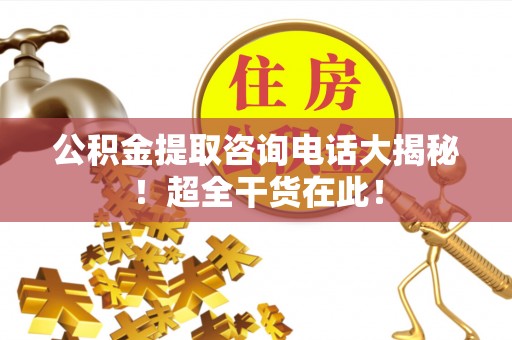 定西公积金提取咨询电话大揭秘！超全干货在此！