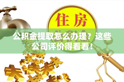 定西公积金提取怎么办理？这些公司评价得看看！