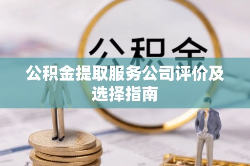 定西公积金提取服务公司评价及选择指南