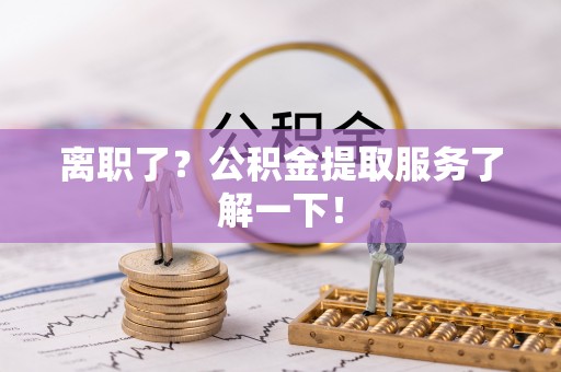 定西离职了？公积金提取服务了解一下！