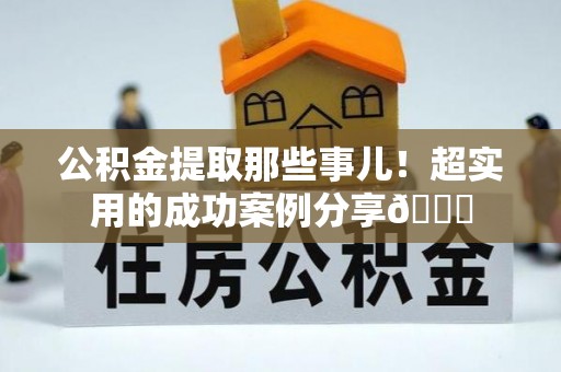 定西公积金提取那些事儿！超实用的成功案例分享😎