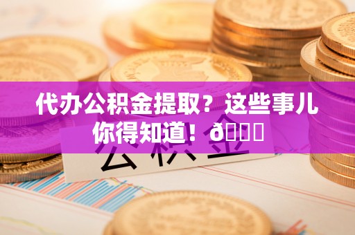 定西代办公积金提取？这些事儿你得知道！😎
