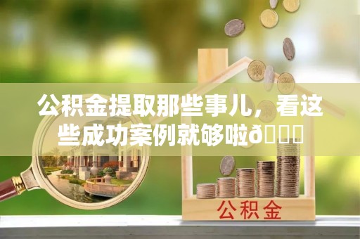 定西公积金提取那些事儿，看这些成功案例就够啦😎