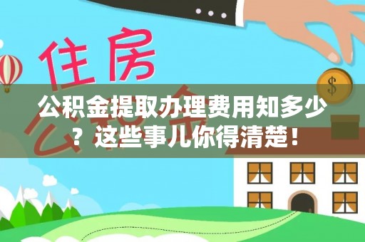 定西公积金提取办理费用知多少？这些事儿你得清楚！