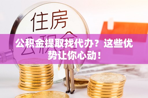 定西公积金提取找代办？这些优势让你心动！