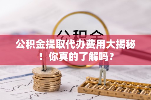定西公积金提取代办费用大揭秘！你真的了解吗？