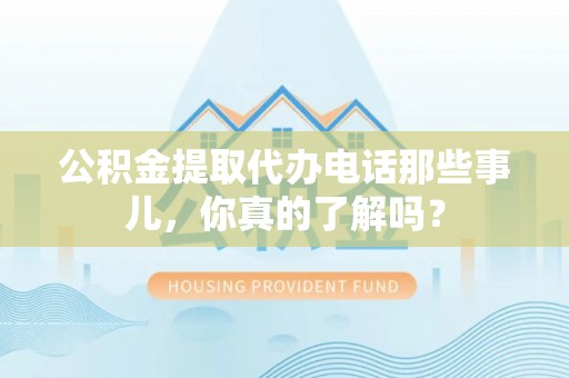 定西公积金提取代办电话那些事儿，你真的了解吗？