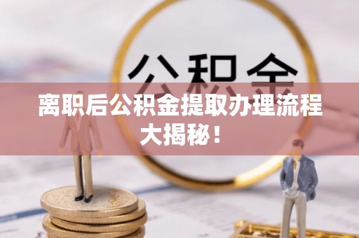 定西离职后公积金提取办理流程大揭秘！