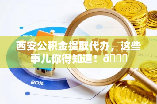 定西西安公积金提取代办，这些事儿你得知道！😎