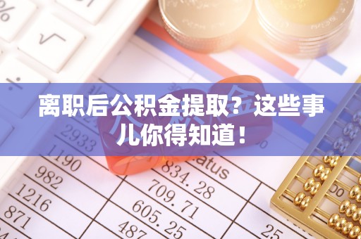 定西离职后公积金提取？这些事儿你得知道！