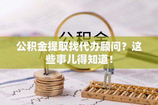 定西公积金提取找代办顾问？这些事儿得知道！