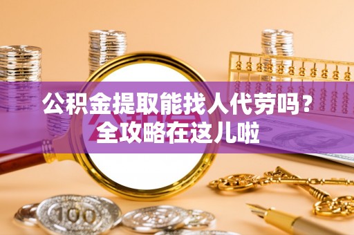 定西公积金提取能找人代劳吗？全攻略在这儿啦