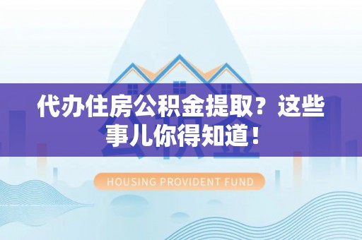 定西代办住房公积金提取？这些事儿你得知道！