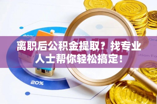定西离职后公积金提取？找专业人士帮你轻松搞定！