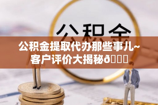 定西公积金提取代办那些事儿~客户评价大揭秘😎