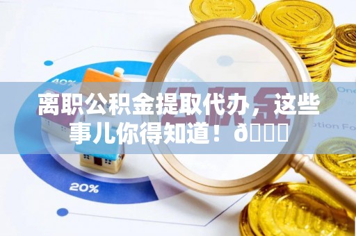 定西离职公积金提取代办，这些事儿你得知道！😎