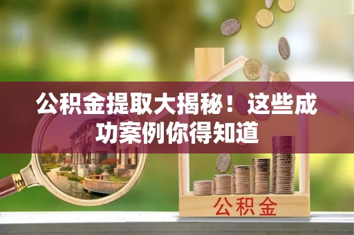 定西公积金提取大揭秘！这些成功案例你得知道