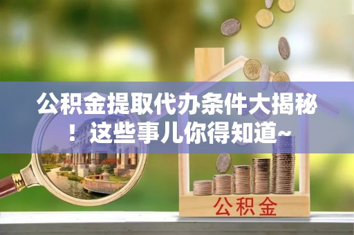 定西公积金提取代办条件大揭秘！这些事儿你得知道~