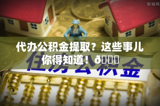 定西代办公积金提取？这些事儿你得知道！😎