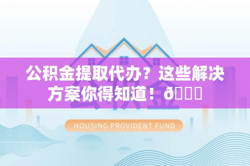 定西公积金提取代办？这些解决方案你得知道！😎