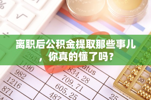 定西离职后公积金提取那些事儿，你真的懂了吗？