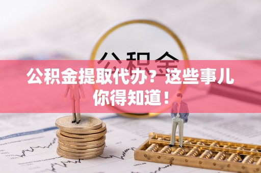 定西公积金提取代办？这些事儿你得知道！