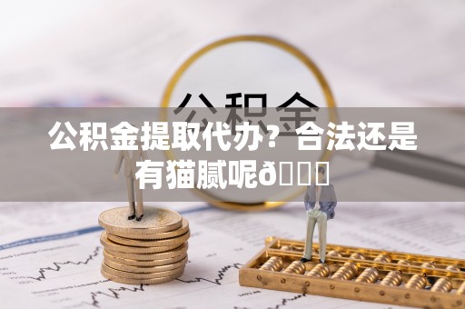 定西公积金提取代办？合法还是有猫腻呢😏