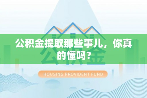 定西公积金提取那些事儿，你真的懂吗？