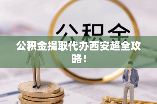 定西公积金提取代办西安超全攻略！