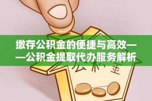 定西缴存公积金的便捷与高效——公积金提取代办服务解析