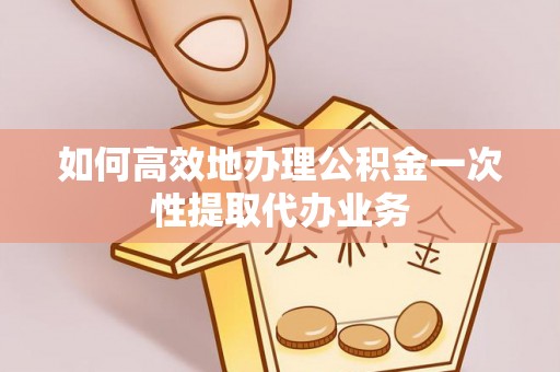 定西如何高效地办理公积金一次性提取代办业务