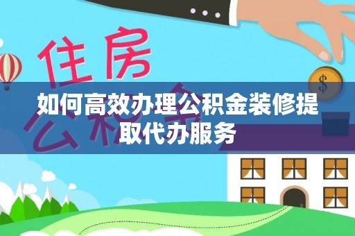 定西如何高效办理公积金装修提取代办服务