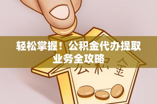 定西轻松掌握！公积金代办提取业务全攻略