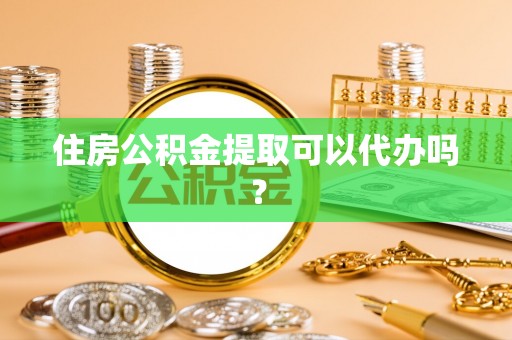 定西住房公积金提取可以代办吗？