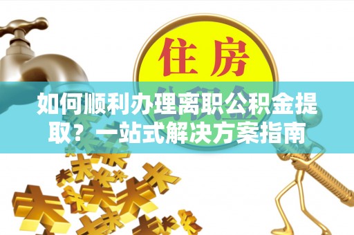 定西如何顺利办理离职公积金提取？一站式解决方案指南
