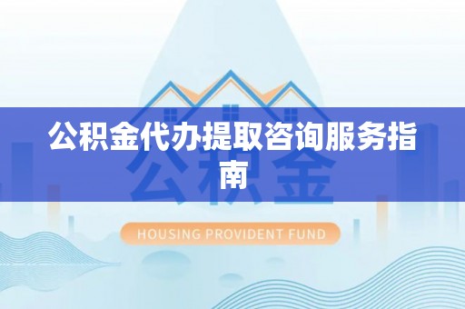 定西公积金代办提取咨询服务指南