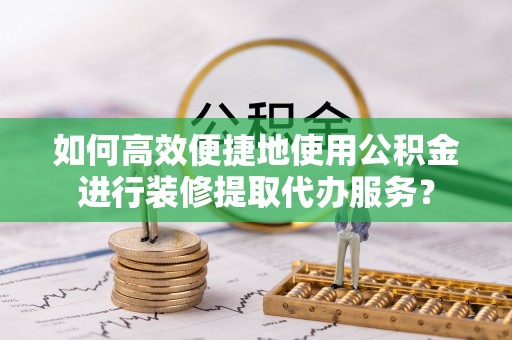 定西如何高效便捷地使用公积金进行装修提取代办服务？