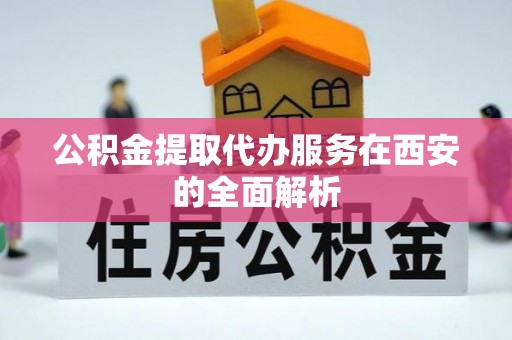 定西公积金提取代办服务在西安的全面解析