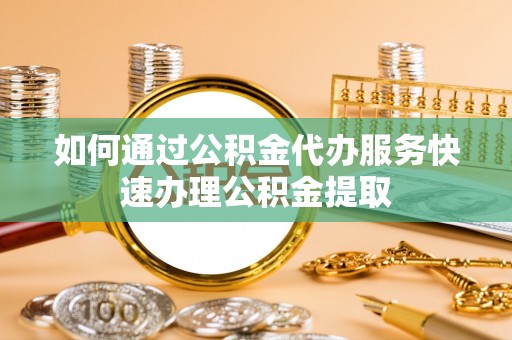 定西如何通过公积金代办服务快速办理公积金提取