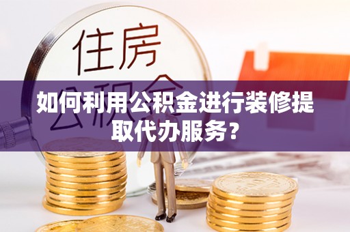 定西如何利用公积金进行装修提取代办服务？