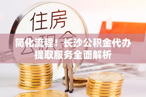 定西简化流程！长沙公积金代办提取服务全面解析
